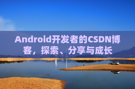 Android开发者的CSDN博客，探索、分享与成长